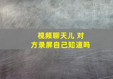 视频聊天儿 对方录屏自己知道吗